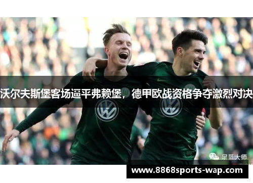 沃尔夫斯堡客场逼平弗赖堡，德甲欧战资格争夺激烈对决